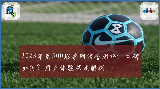 2023年度500彩票网信誉测评：口碑如何？用户体验深度解析