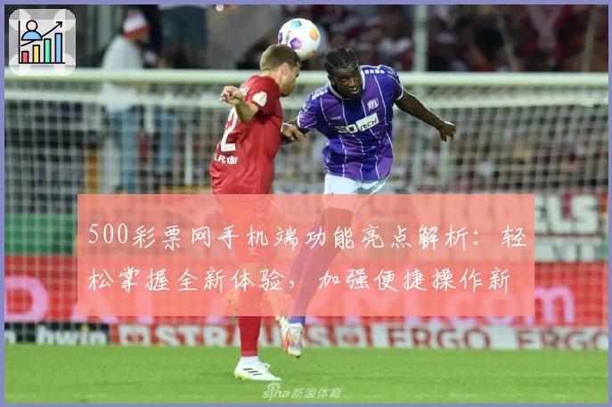 500彩票网手机端功能亮点解析：轻松掌握全新体验，加强便捷操作新选择