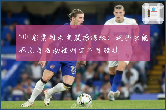 500彩票网大奖震撼揭秘:这些功能亮点与活动福利你不可错过