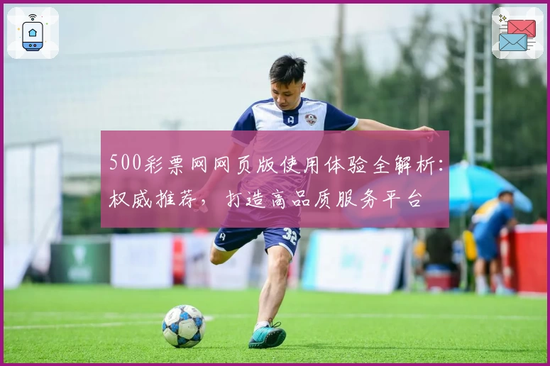 500彩票网网页版使用体验全解析：权威推荐，打造高品质服务平台