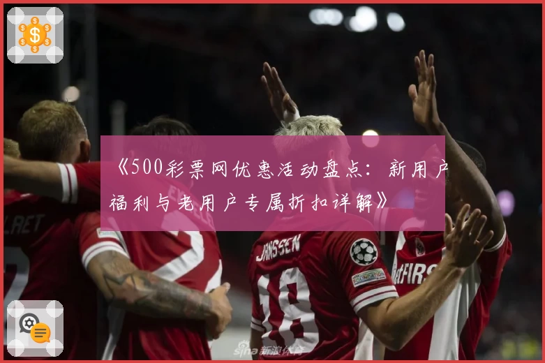《500彩票网优惠活动盘点：新用户福利与老用户专属折扣详解》