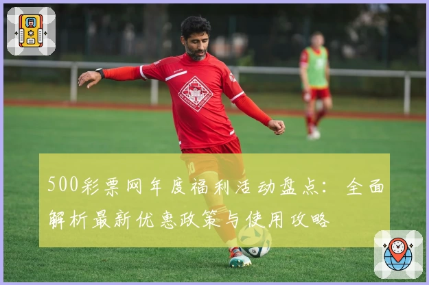 500彩票网年度福利活动盘点：全面解析最新优惠政策与使用攻略