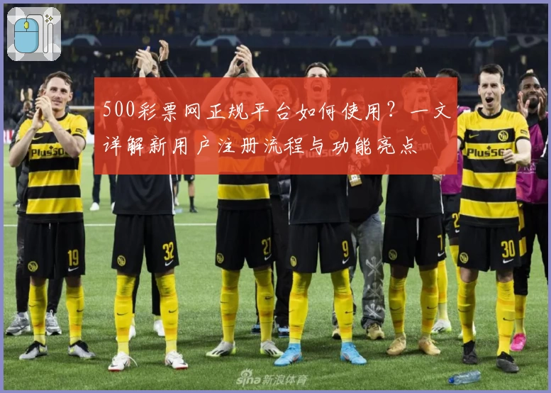 500彩票网正规平台如何使用？一文详解新用户注册流程与功能亮点