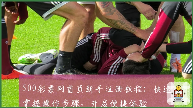 500彩票网首页新手注册教程：快速掌握操作步骤，开启便捷体验