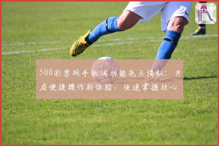 500彩票网手机端功能亮点揭秘：开启便捷操作新体验，快速掌握核心玩法