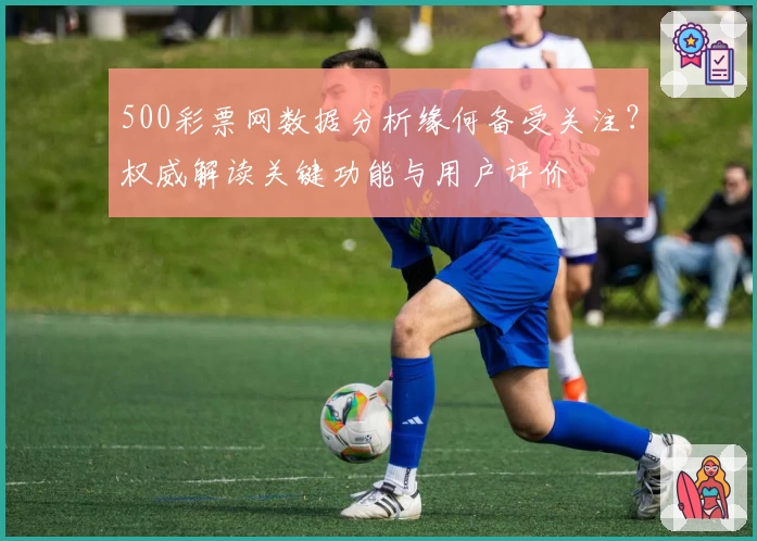 500彩票网数据分析缘何备受关注？权威解读关键功能与用户评价