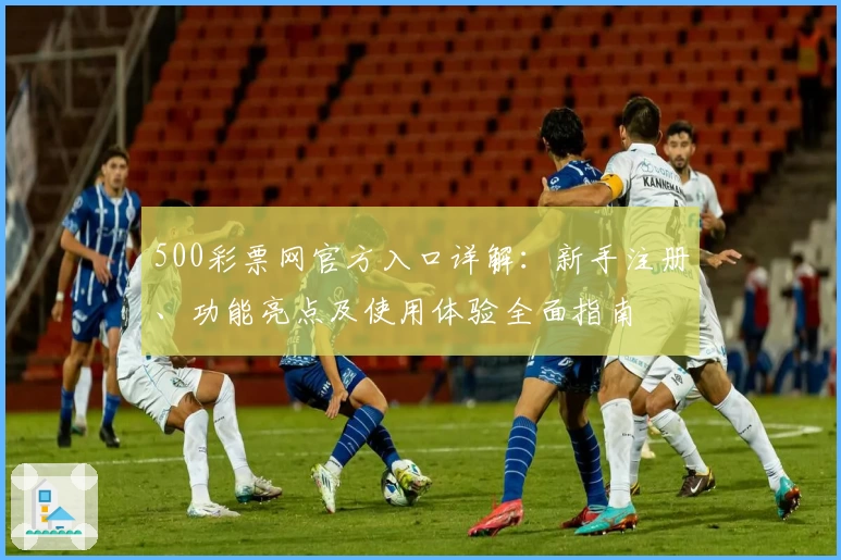 500彩票网官方入口详解:新手注册、功能亮点及使用体验全面指南