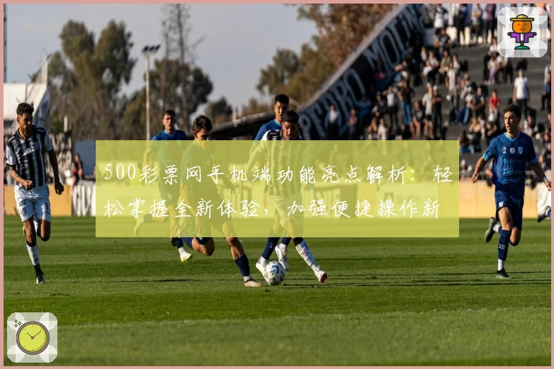 500彩票网手机端功能亮点解析：轻松掌握全新体验，加强便捷操作新选择