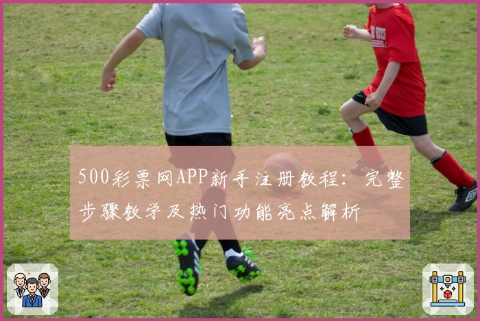 500彩票网APP新手注册教程：完整步骤教学及热门功能亮点解析