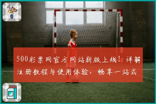 500彩票网官方网站新版上线！详解注册教程与使用体验，畅享一站式服务