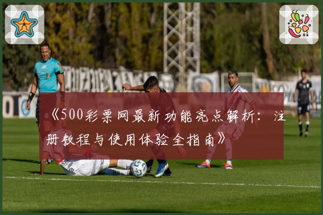 《500彩票网最新功能亮点解析：注册教程与使用体验全指南》