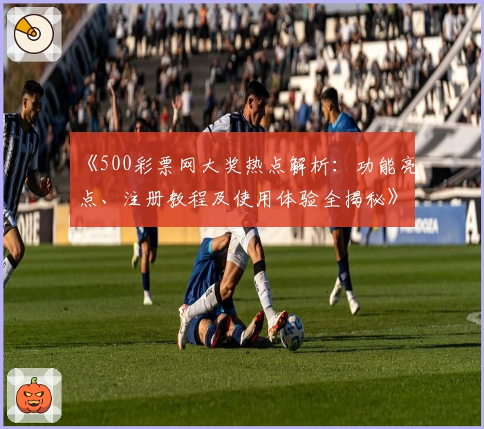 《500彩票网大奖热点解析:功能亮点、注册教程及使用体验全揭秘》