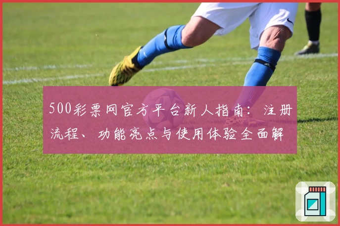 500彩票网官方平台新人指南：注册流程、功能亮点与使用体验全面解析