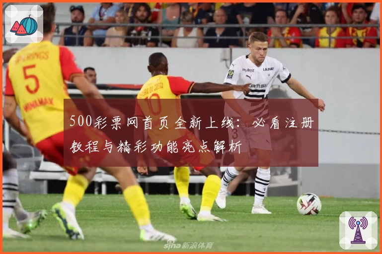 500彩票网首页全新上线：必看注册教程与精彩功能亮点解析