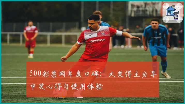 500彩票网年度口碑:大奖得主分享中奖心得与使用体验
