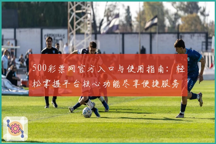 500彩票网官方入口与使用指南：轻松掌握平台核心功能尽享便捷服务