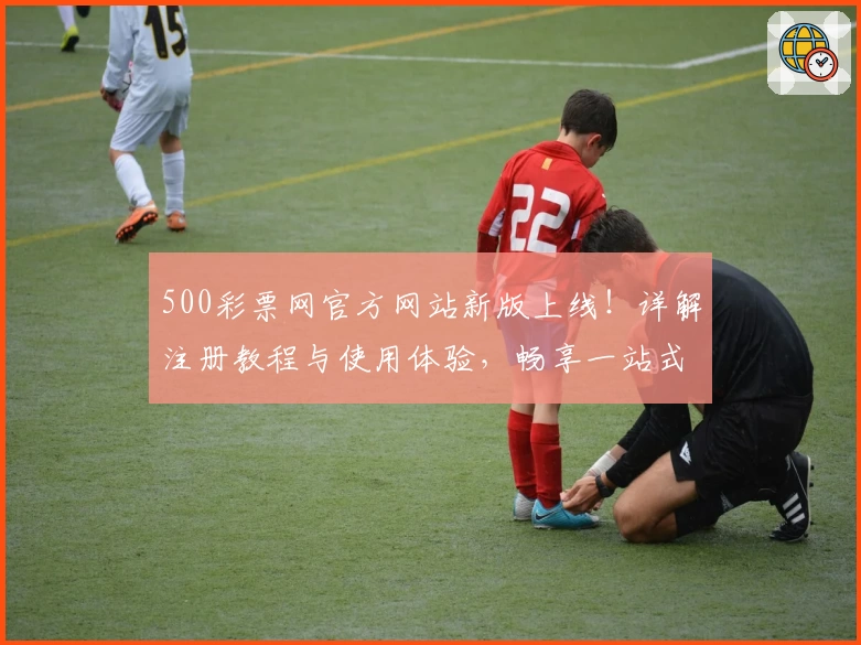 500彩票网官方网站新版上线！详解注册教程与使用体验，畅享一站式服务