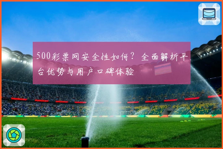 500彩票网安全性如何？全面解析平台优势与用户口碑体验