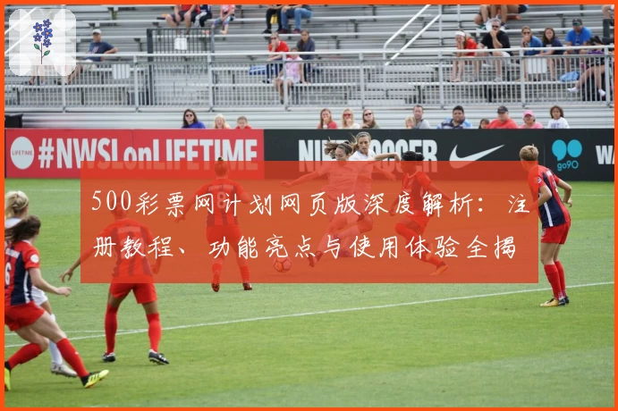 500彩票网计划网页版深度解析：注册教程、功能亮点与使用体验全揭秘