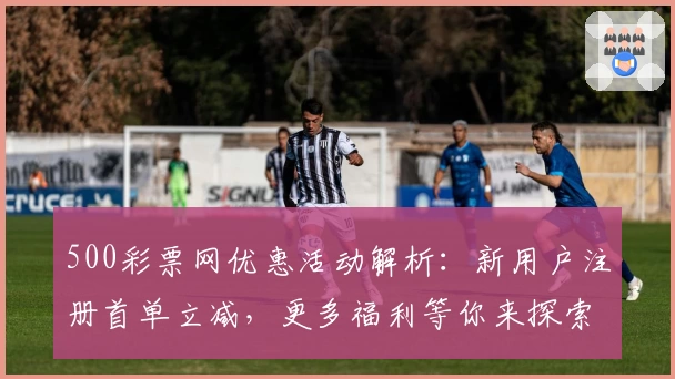 500彩票网优惠活动解析:新用户注册首单立减,更多福利等你来探索