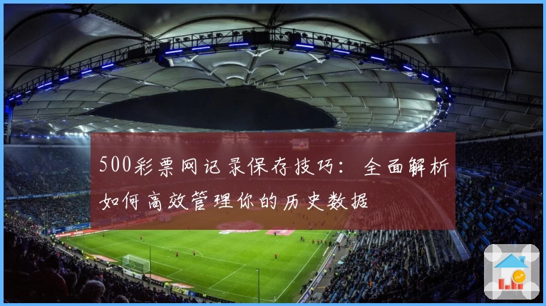 500彩票网记录保存技巧：全面解析如何高效管理你的历史数据