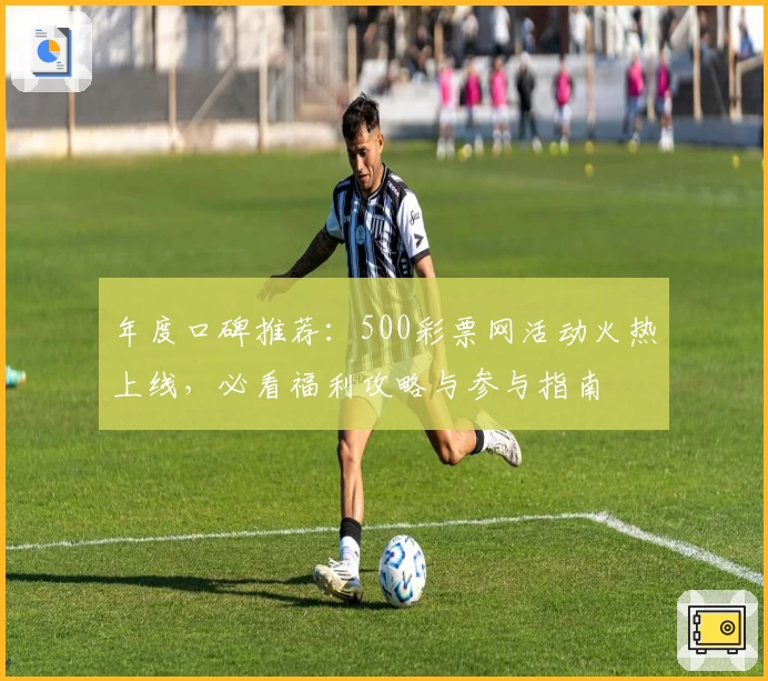 年度口碑推荐：500彩票网活动火热上线，必看福利攻略与参与指南
