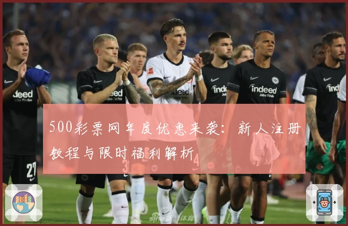 500彩票网年度优惠来袭:新人注册教程与限时福利解析
