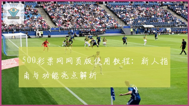 500彩票网网页版使用教程：新人指南与功能亮点解析