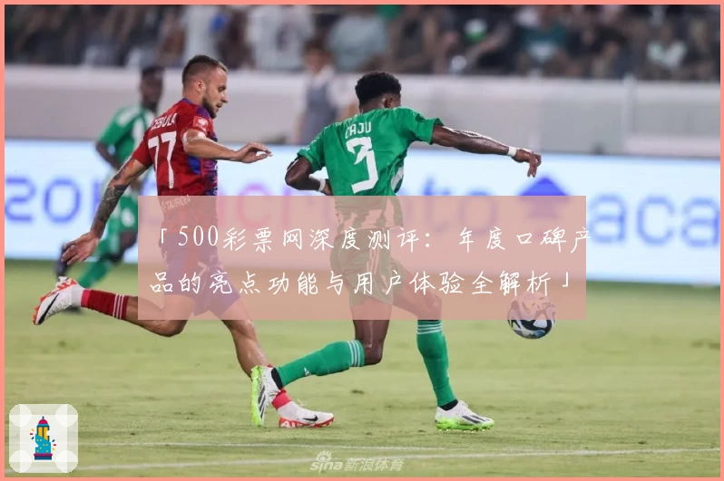 「500彩票网深度测评：年度口碑产品的亮点功能与用户体验全解析」