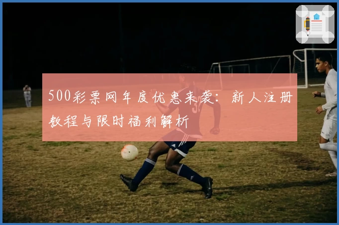 500彩票网年度优惠来袭:新人注册教程与限时福利解析