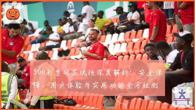 500彩票网正规性深度解析：安全保障、用户体验与实用功能全方位测评