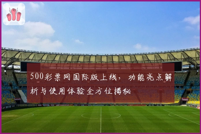 500彩票网国际版上线，功能亮点解析与使用体验全方位揭秘