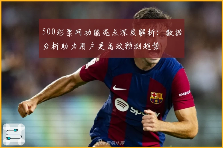 500彩票网功能亮点深度解析:数据分析助力用户更高效预测趋势