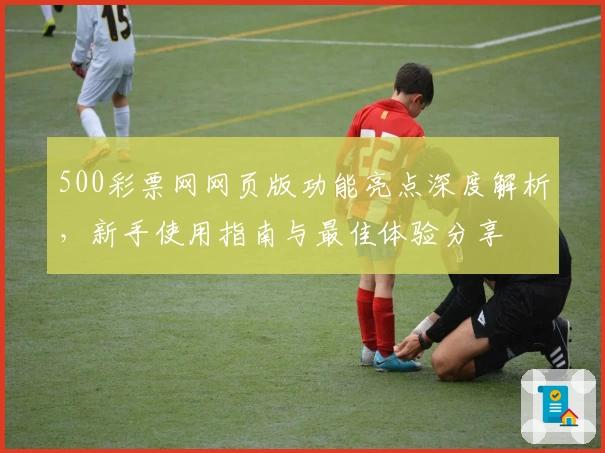 500彩票网网页版功能亮点深度解析，新手使用指南与最佳体验分享