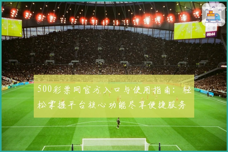 500彩票网官方入口与使用指南：轻松掌握平台核心功能尽享便捷服务