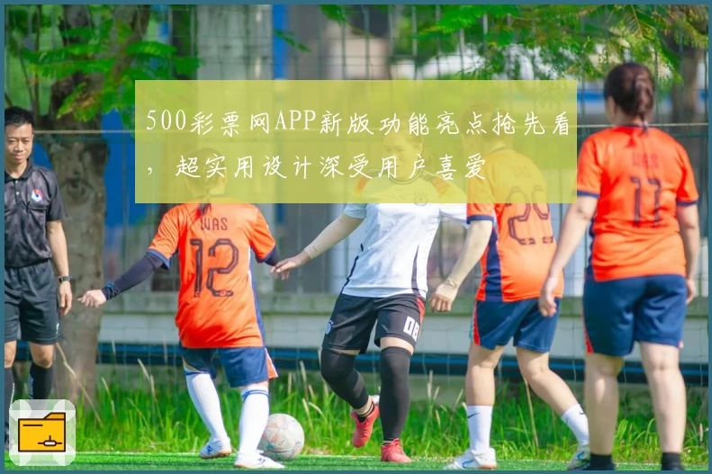 500彩票网APP新版功能亮点抢先看，超实用设计深受用户喜爱