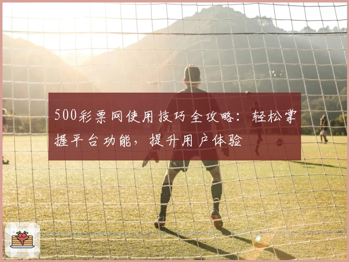 500彩票网使用技巧全攻略:轻松掌握平台功能,提升用户体验