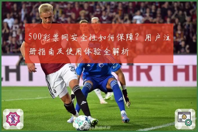 500彩票网安全性如何保障？用户注册指南及使用体验全解析