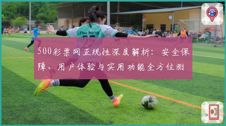 500彩票网正规性深度解析：安全保障、用户体验与实用功能全方位测评