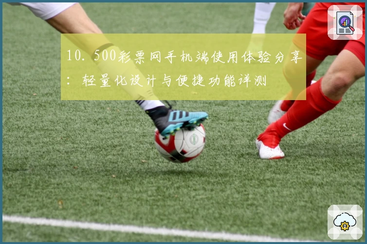 10. 500彩票网手机端使用体验分享：轻量化设计与便捷功能详测