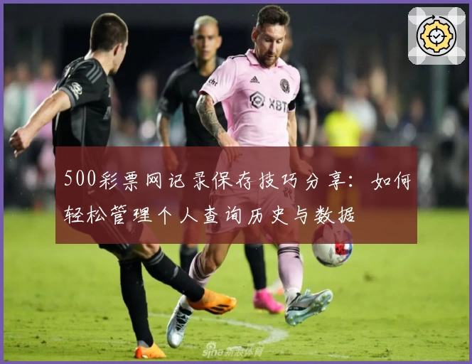 500彩票网记录保存技巧分享:如何轻松管理个人查询历史与数据