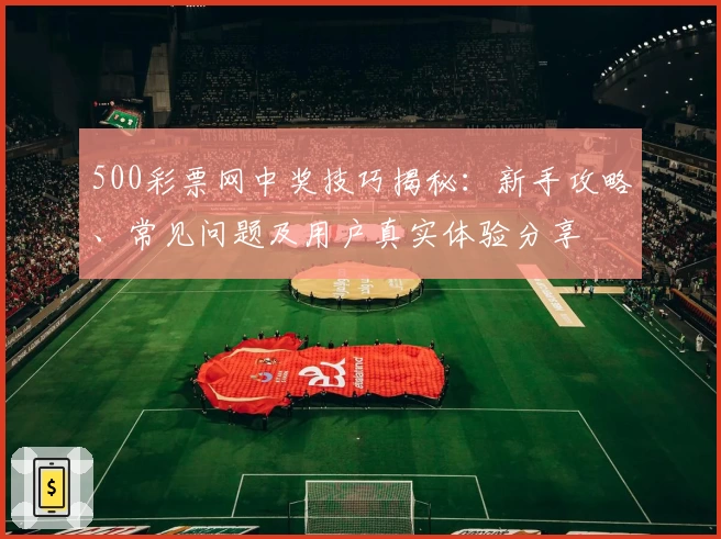 500彩票网中奖技巧揭秘：新手攻略、常见问题及用户真实体验分享