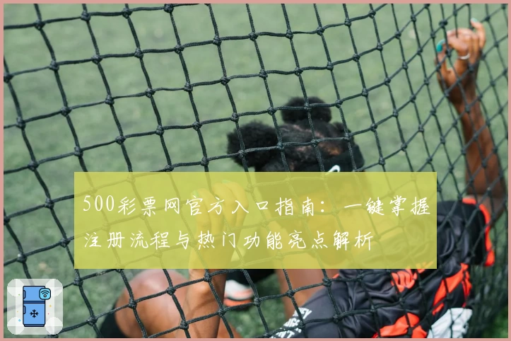 500彩票网官方入口指南:一键掌握注册流程与热门功能亮点解析