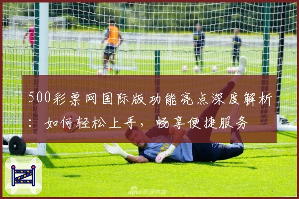 500彩票网国际版功能亮点深度解析:如何轻松上手,畅享便捷服务