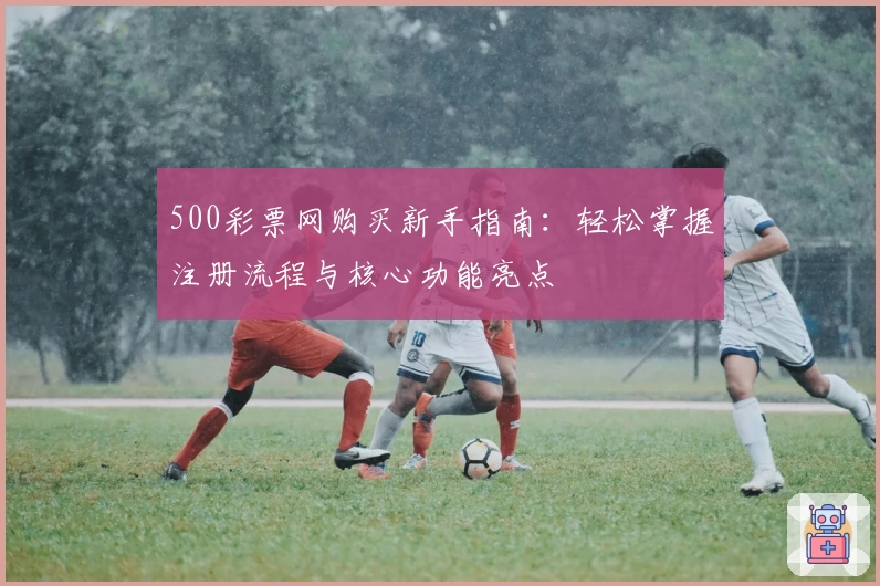 500彩票网购买新手指南：轻松掌握注册流程与核心功能亮点