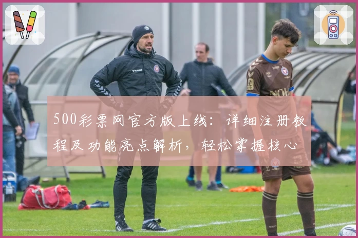 500彩票网官方版上线：详细注册教程及功能亮点解析，轻松掌握核心操作体验！