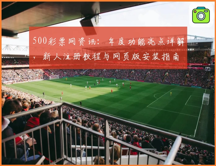 500彩票网资讯：年度功能亮点详解，新人注册教程与网页版安装指南详尽曝光