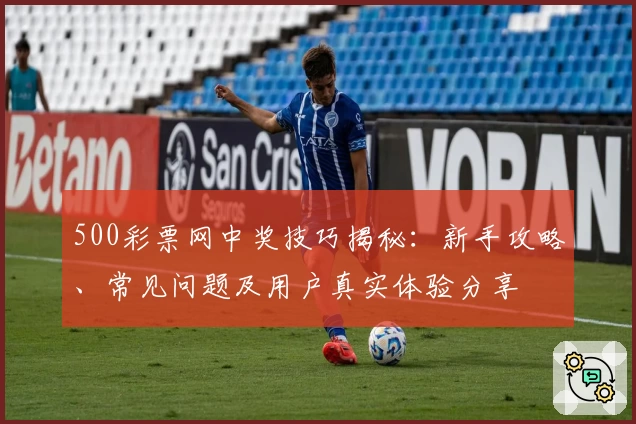 500彩票网中奖技巧揭秘:新手攻略、常见问题及用户真实体验分享
