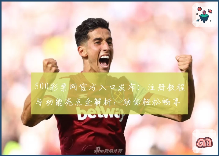 500彩票网官方入口发布:注册教程与功能亮点全解析,助你轻松畅享优质服务