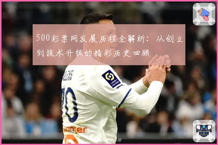 500彩票网发展历程全解析：从创立到技术升级的精彩历史回顾